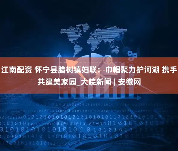 江南配资 怀宁县腊树镇妇联：巾帼聚力护河湖 携手共建美家园_大皖新闻 | 安徽网