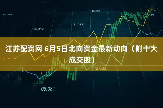 江苏配资网 6月5日北向资金最新动向（附十大成交股）