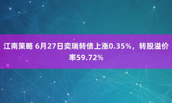 江南策略 6月27日奕瑞转债上涨0.35%，转股溢价率59.72%