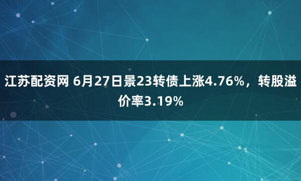 江苏配资网 6月27日景23转债上涨4.76%，转股溢价率3.19%