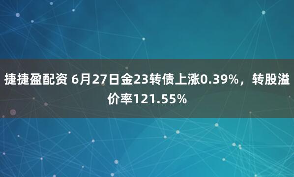 捷捷盈配资 6月27日金23转债上涨0.39%，转股溢价率121.55%