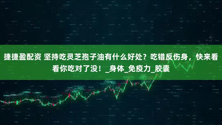 捷捷盈配资 坚持吃灵芝孢子油有什么好处？吃错反伤身，快来看看你吃对了没！_身体_免疫力_胶囊