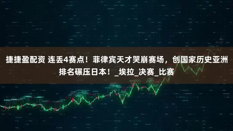 捷捷盈配资 连丢4赛点！菲律宾天才哭崩赛场，创国家历史亚洲排名碾压日本！_埃拉_决赛_比赛