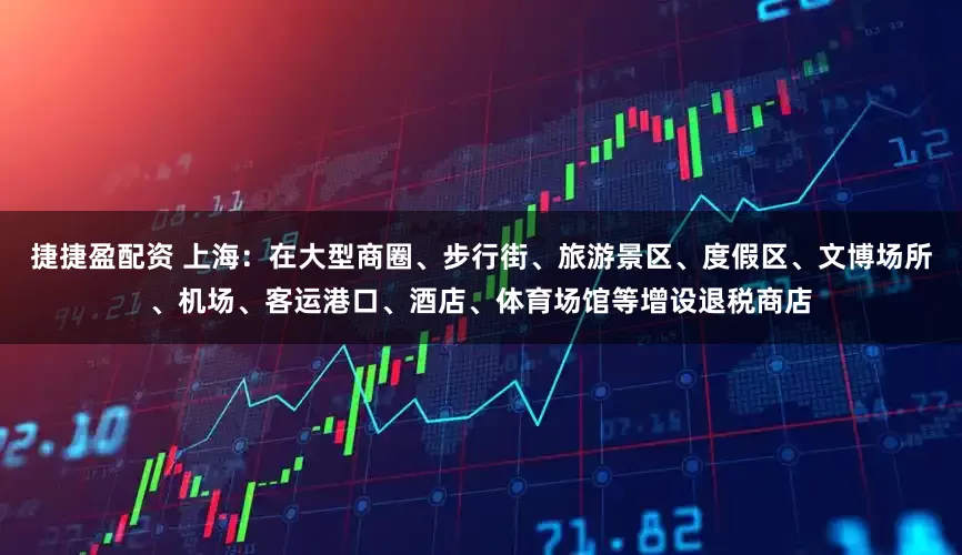 捷捷盈配资 上海：在大型商圈、步行街、旅游景区、度假区、文博场所、机场、客运港口、酒店、体育场馆等增设退税商店