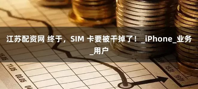 江苏配资网 终于，SIM 卡要被干掉了！_iPhone_业务_用户