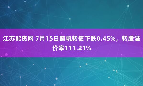 江苏配资网 7月15日蓝帆转债下跌0.45%，转股溢价率111.21%