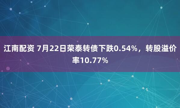 江南配资 7月22日荣泰转债下跌0.54%，转股溢价率10.77%