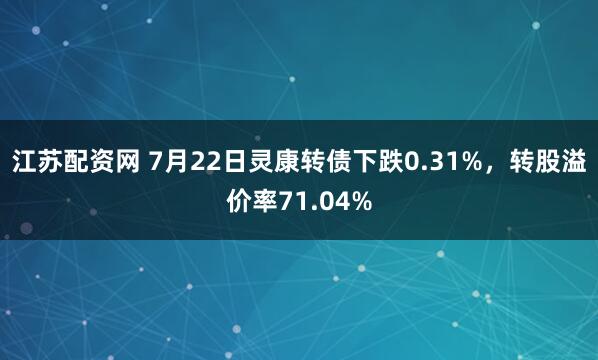 江苏配资网 7月22日灵康转债下跌0.31%，转股溢价率71.04%