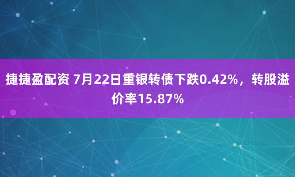 捷捷盈配资 7月22日重银转债下跌0.42%，转股溢价率15.87%