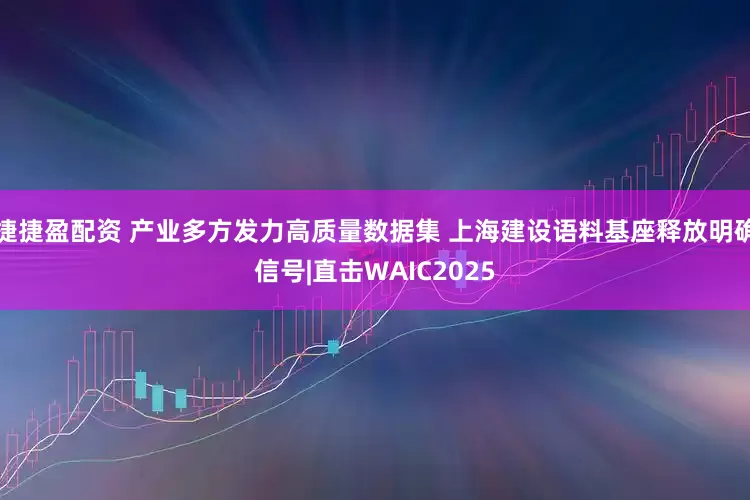 捷捷盈配资 产业多方发力高质量数据集 上海建设语料基座释放明确信号|直击WAIC2025