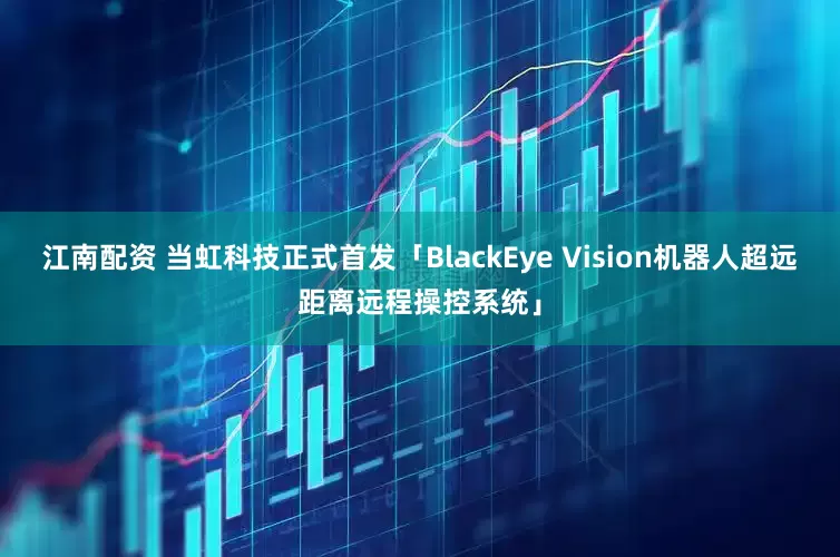 江南配资 当虹科技正式首发「BlackEye Vision机器人超远距离远程操控系统」
