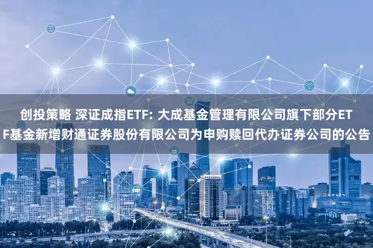 创投策略 深证成指ETF: 大成基金管理有限公司旗下部分ETF基金新增财通证券股份有限公司为申购赎回代办证券公司的公告