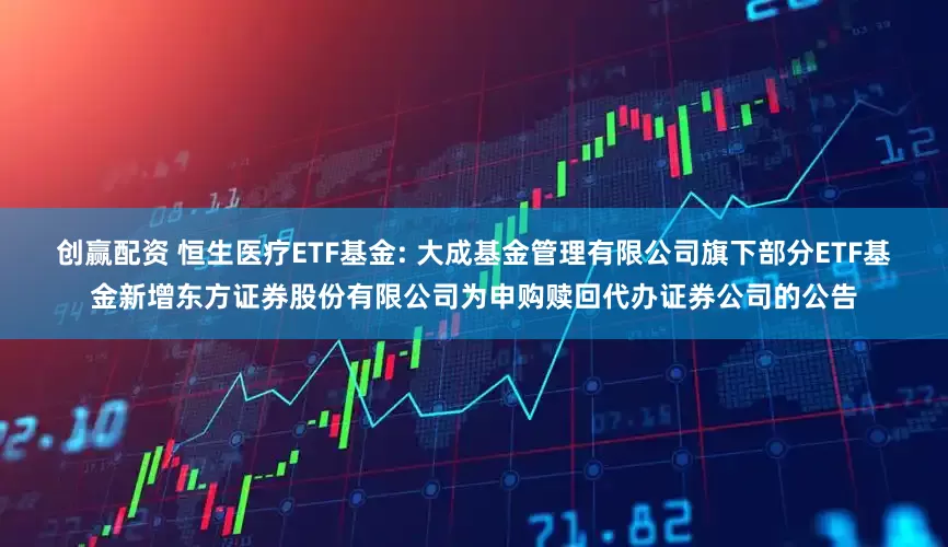 创赢配资 恒生医疗ETF基金: 大成基金管理有限公司旗下部分ETF基金新增东方证券股份有限公司为申购赎回代办证券公司的公告