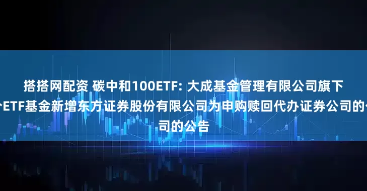 搭搭网配资 碳中和100ETF: 大成基金管理有限公司旗下部分ETF基金新增东方证券股份有限公司为申购赎回代办证券公司的公告