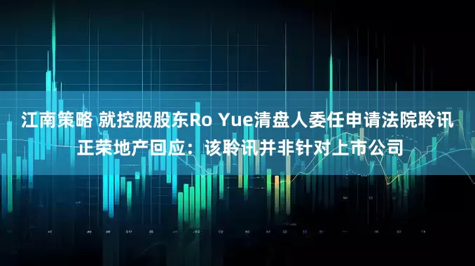 江南策略 就控股股东Ro Yue清盘人委任申请法院聆讯 正荣地产回应：该聆讯并非针对上市公司