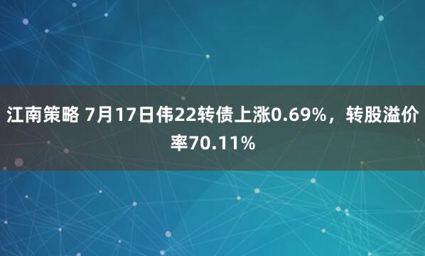江南策略 7月17日伟22转债上涨0.69%，转股溢价率70.11%