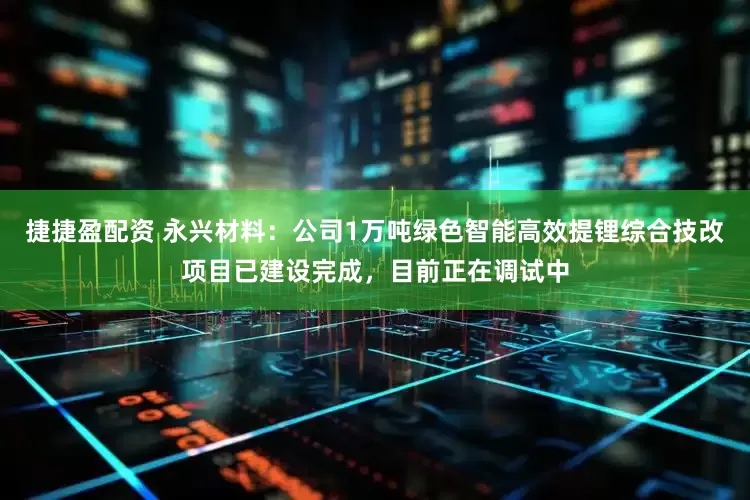 捷捷盈配资 永兴材料：公司1万吨绿色智能高效提锂综合技改项目已建设完成，目前正在调试中
